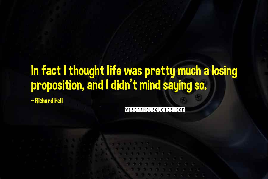 Richard Hell Quotes: In fact I thought life was pretty much a losing proposition, and I didn't mind saying so.