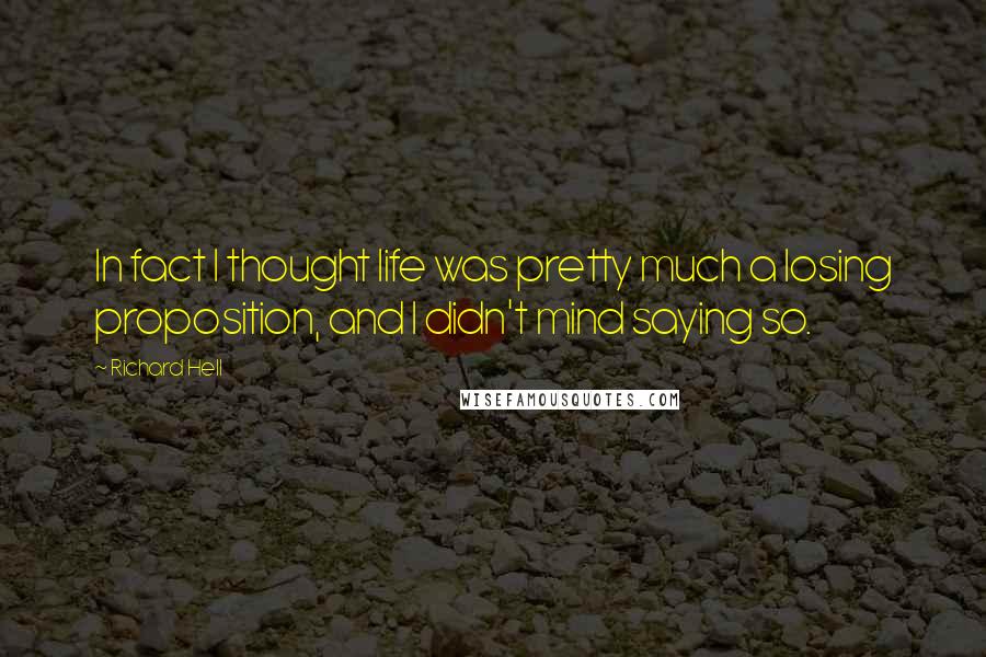 Richard Hell Quotes: In fact I thought life was pretty much a losing proposition, and I didn't mind saying so.