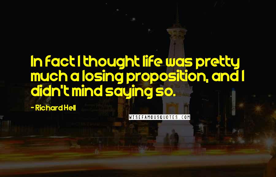 Richard Hell Quotes: In fact I thought life was pretty much a losing proposition, and I didn't mind saying so.