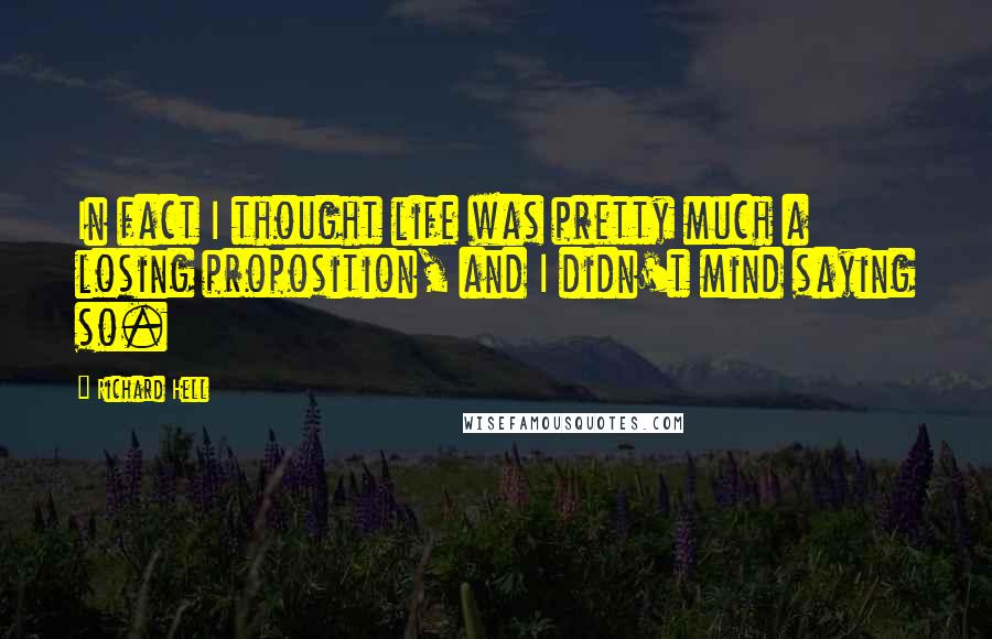 Richard Hell Quotes: In fact I thought life was pretty much a losing proposition, and I didn't mind saying so.