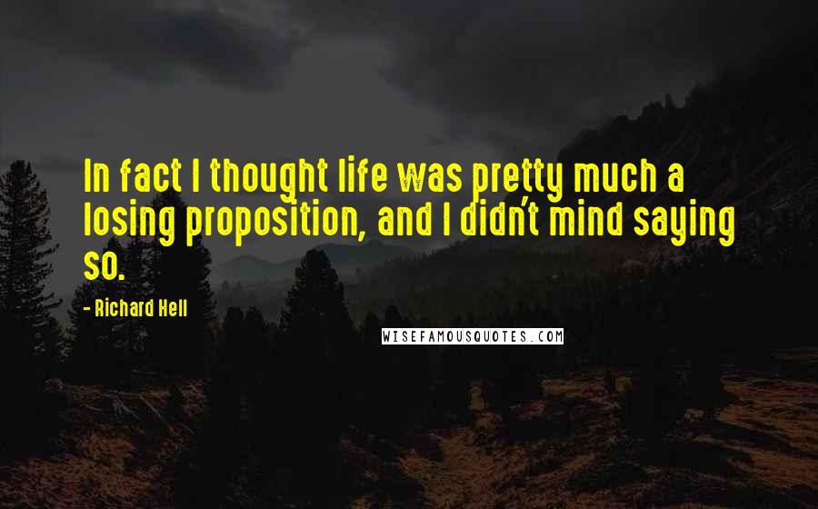 Richard Hell Quotes: In fact I thought life was pretty much a losing proposition, and I didn't mind saying so.