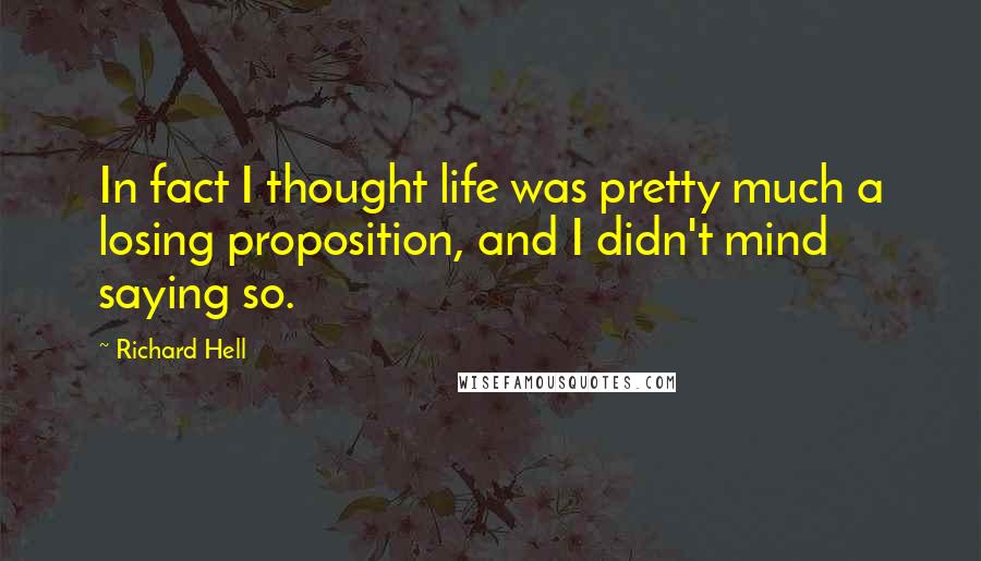 Richard Hell Quotes: In fact I thought life was pretty much a losing proposition, and I didn't mind saying so.