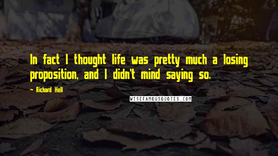 Richard Hell Quotes: In fact I thought life was pretty much a losing proposition, and I didn't mind saying so.