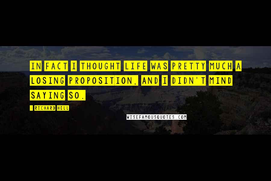 Richard Hell Quotes: In fact I thought life was pretty much a losing proposition, and I didn't mind saying so.