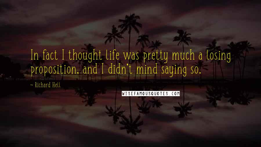 Richard Hell Quotes: In fact I thought life was pretty much a losing proposition, and I didn't mind saying so.