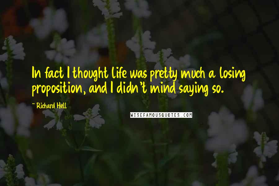 Richard Hell Quotes: In fact I thought life was pretty much a losing proposition, and I didn't mind saying so.