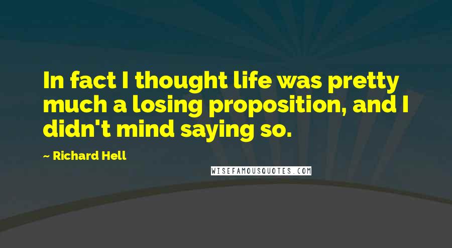 Richard Hell Quotes: In fact I thought life was pretty much a losing proposition, and I didn't mind saying so.