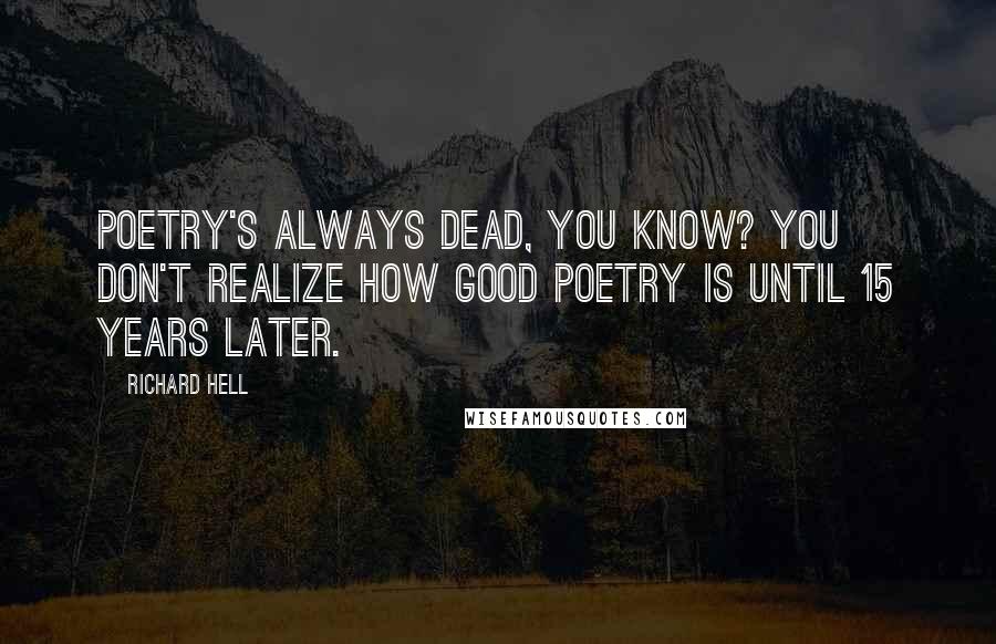 Richard Hell Quotes: Poetry's always dead, you know? You don't realize how good poetry is until 15 years later.