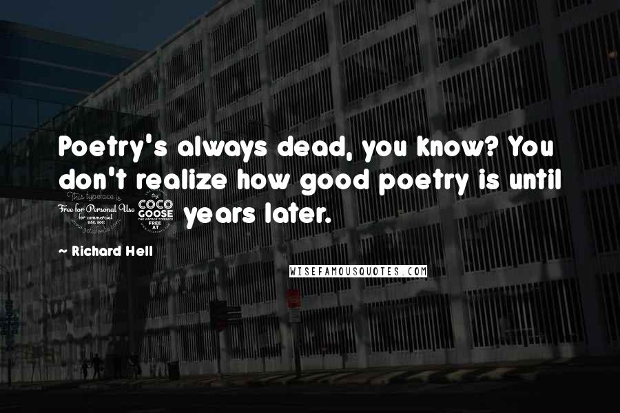 Richard Hell Quotes: Poetry's always dead, you know? You don't realize how good poetry is until 15 years later.