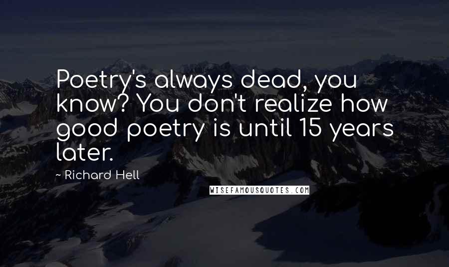 Richard Hell Quotes: Poetry's always dead, you know? You don't realize how good poetry is until 15 years later.