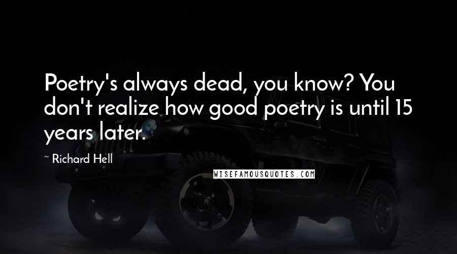 Richard Hell Quotes: Poetry's always dead, you know? You don't realize how good poetry is until 15 years later.