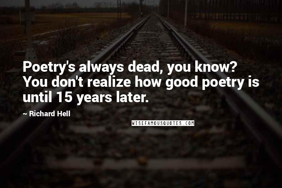 Richard Hell Quotes: Poetry's always dead, you know? You don't realize how good poetry is until 15 years later.