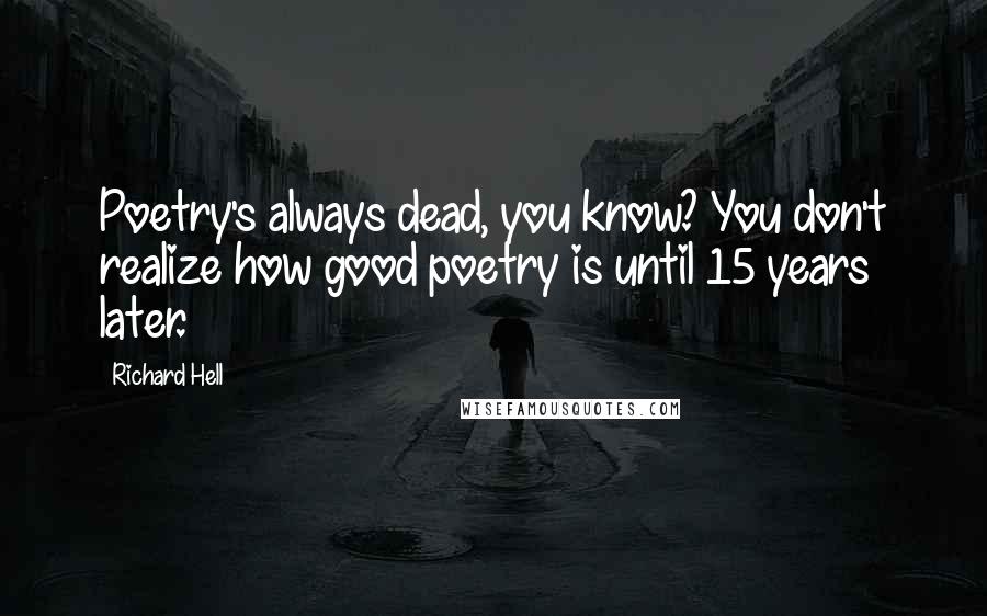 Richard Hell Quotes: Poetry's always dead, you know? You don't realize how good poetry is until 15 years later.