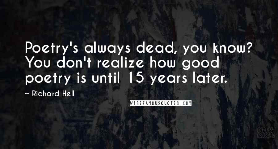 Richard Hell Quotes: Poetry's always dead, you know? You don't realize how good poetry is until 15 years later.