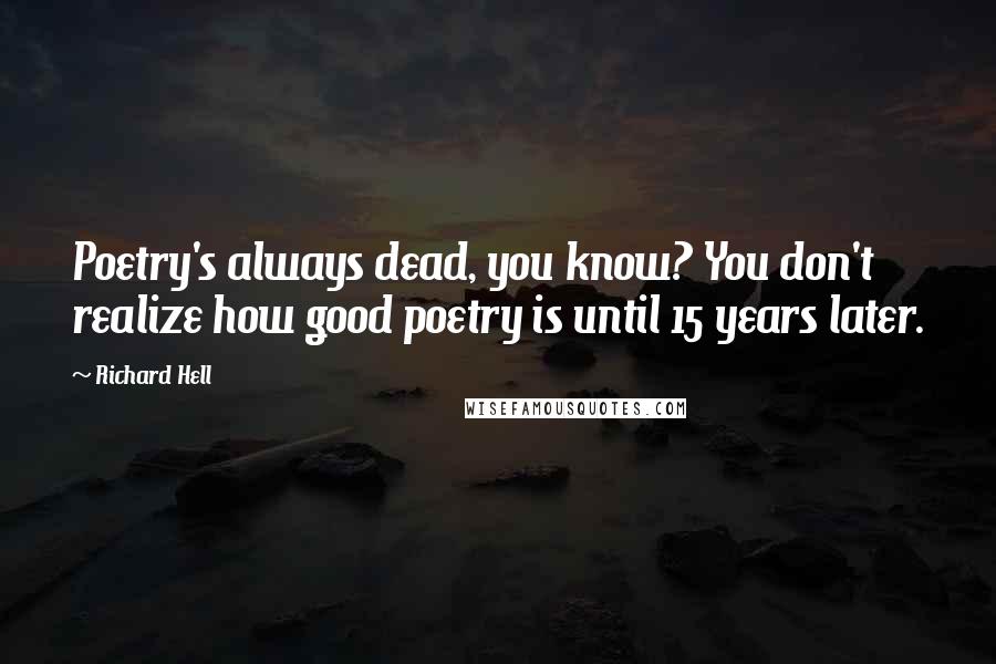 Richard Hell Quotes: Poetry's always dead, you know? You don't realize how good poetry is until 15 years later.