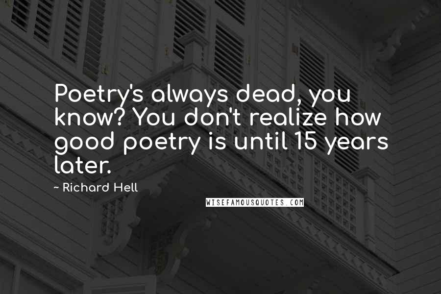 Richard Hell Quotes: Poetry's always dead, you know? You don't realize how good poetry is until 15 years later.