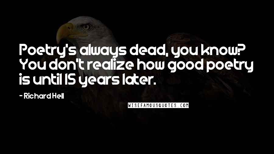 Richard Hell Quotes: Poetry's always dead, you know? You don't realize how good poetry is until 15 years later.