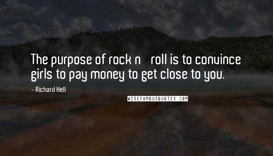 Richard Hell Quotes: The purpose of rock n' roll is to convince girls to pay money to get close to you.