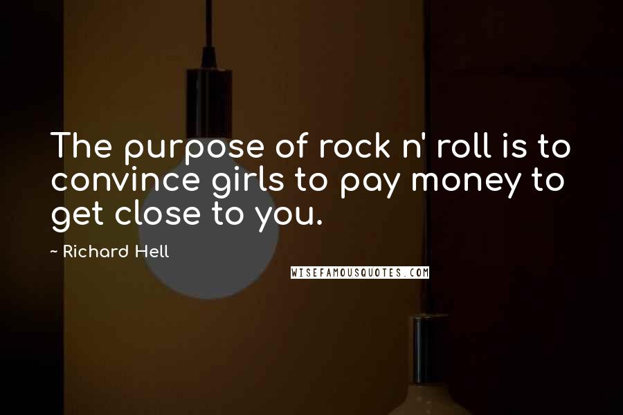 Richard Hell Quotes: The purpose of rock n' roll is to convince girls to pay money to get close to you.