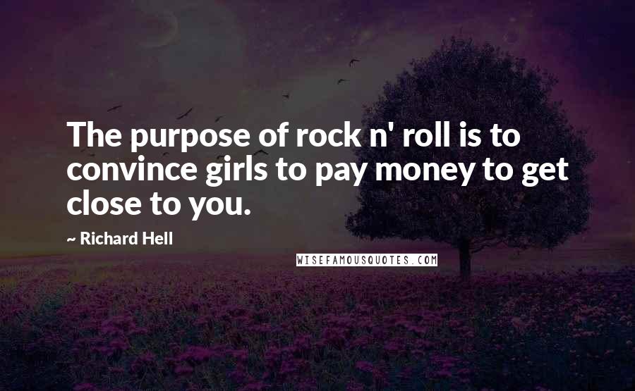 Richard Hell Quotes: The purpose of rock n' roll is to convince girls to pay money to get close to you.