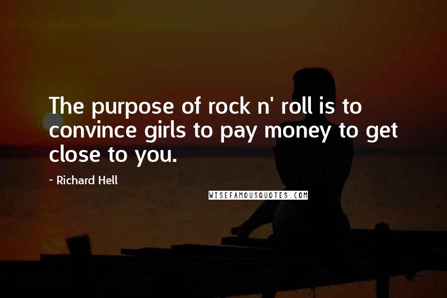 Richard Hell Quotes: The purpose of rock n' roll is to convince girls to pay money to get close to you.