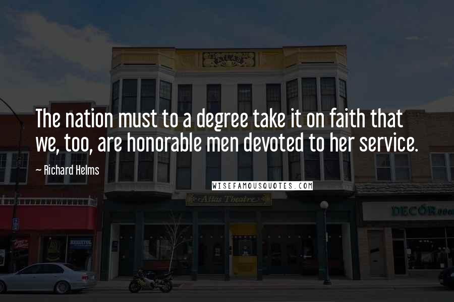 Richard Helms Quotes: The nation must to a degree take it on faith that we, too, are honorable men devoted to her service.
