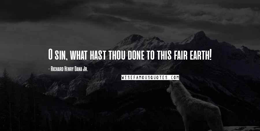 Richard Henry Dana Jr. Quotes: O sin, what hast thou done to this fair earth!