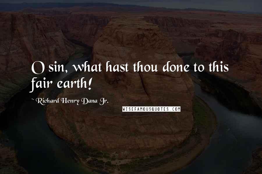 Richard Henry Dana Jr. Quotes: O sin, what hast thou done to this fair earth!