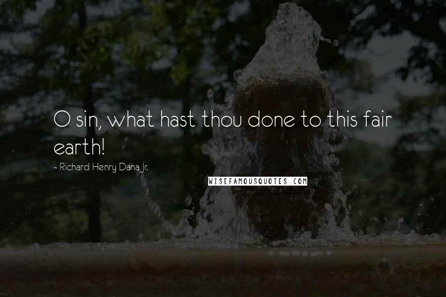 Richard Henry Dana Jr. Quotes: O sin, what hast thou done to this fair earth!