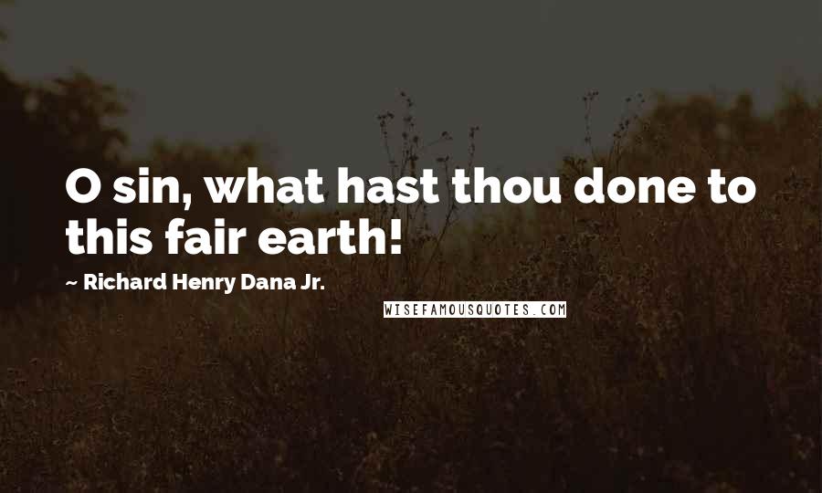 Richard Henry Dana Jr. Quotes: O sin, what hast thou done to this fair earth!