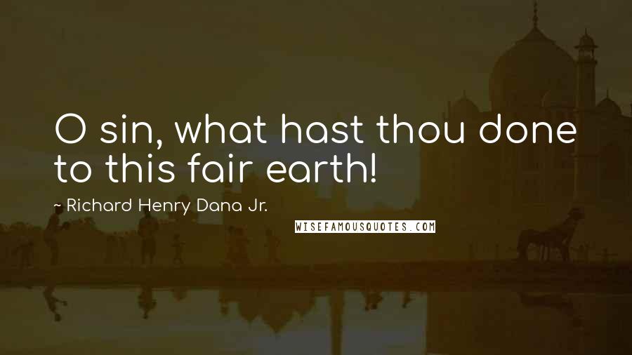 Richard Henry Dana Jr. Quotes: O sin, what hast thou done to this fair earth!