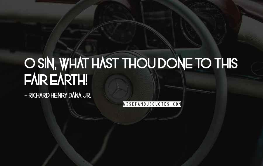 Richard Henry Dana Jr. Quotes: O sin, what hast thou done to this fair earth!