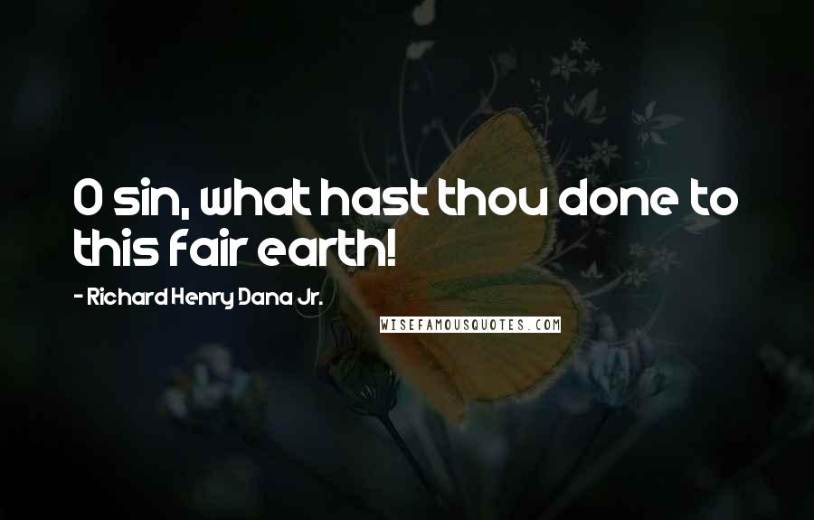 Richard Henry Dana Jr. Quotes: O sin, what hast thou done to this fair earth!