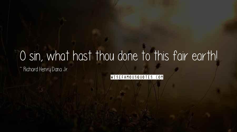 Richard Henry Dana Jr. Quotes: O sin, what hast thou done to this fair earth!