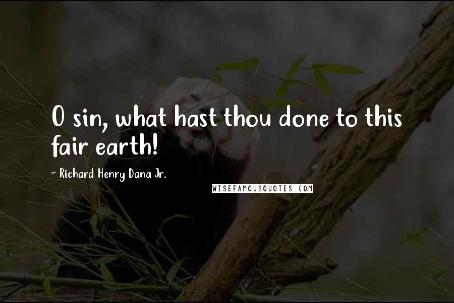 Richard Henry Dana Jr. Quotes: O sin, what hast thou done to this fair earth!