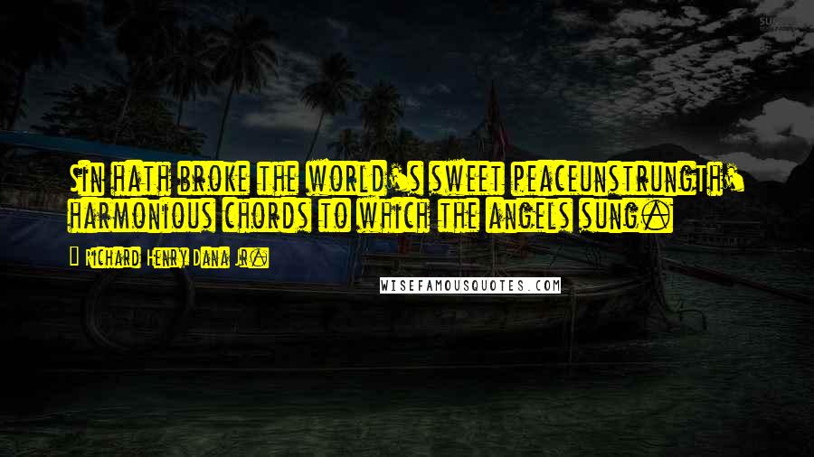 Richard Henry Dana Jr. Quotes: Sin hath broke the world's sweet peaceunstrungTh' harmonious chords to which the angels sung.