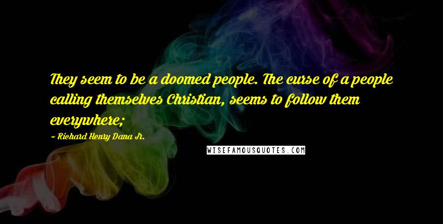 Richard Henry Dana Jr. Quotes: They seem to be a doomed people. The curse of a people calling themselves Christian, seems to follow them everywhere;