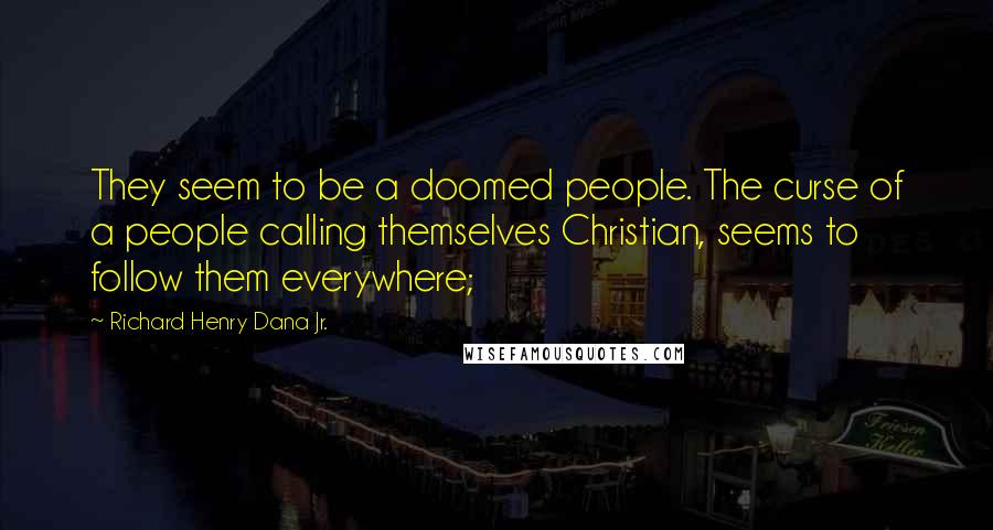 Richard Henry Dana Jr. Quotes: They seem to be a doomed people. The curse of a people calling themselves Christian, seems to follow them everywhere;