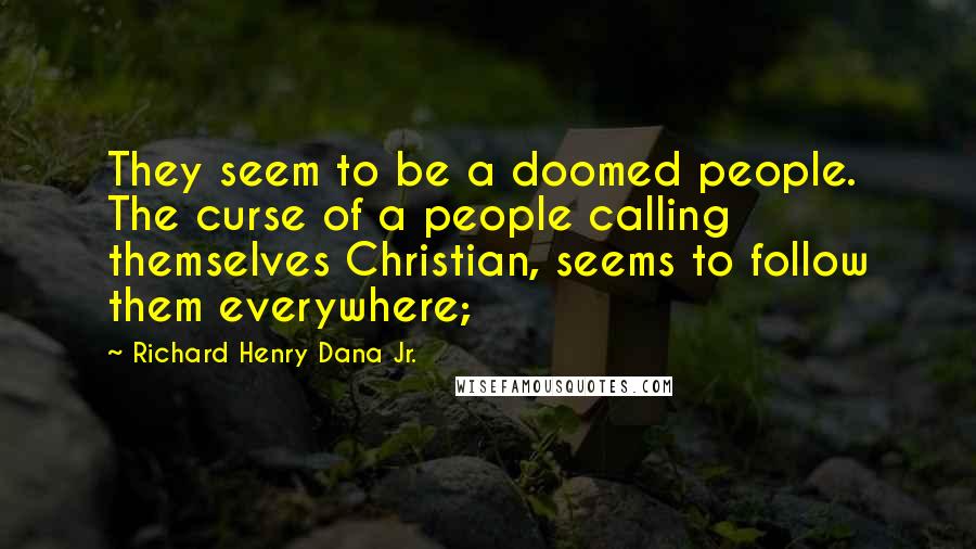 Richard Henry Dana Jr. Quotes: They seem to be a doomed people. The curse of a people calling themselves Christian, seems to follow them everywhere;