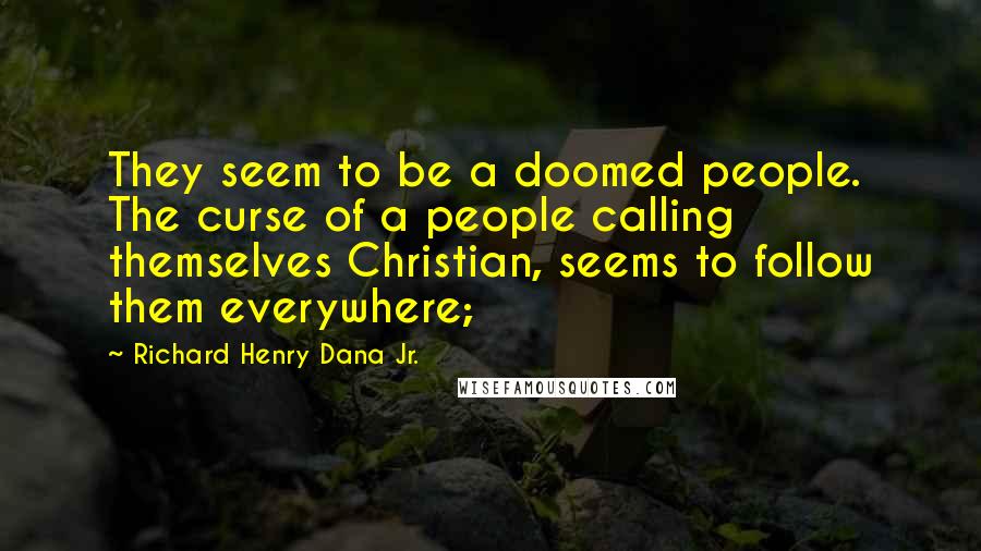 Richard Henry Dana Jr. Quotes: They seem to be a doomed people. The curse of a people calling themselves Christian, seems to follow them everywhere;