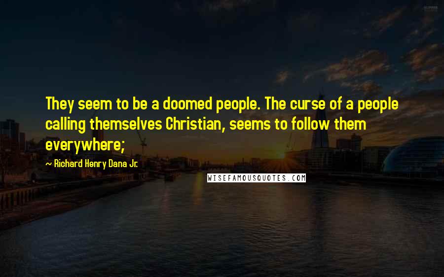 Richard Henry Dana Jr. Quotes: They seem to be a doomed people. The curse of a people calling themselves Christian, seems to follow them everywhere;