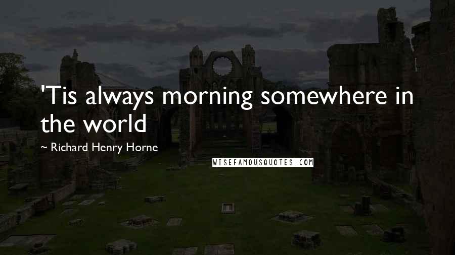 Richard Henry Horne Quotes: 'Tis always morning somewhere in the world