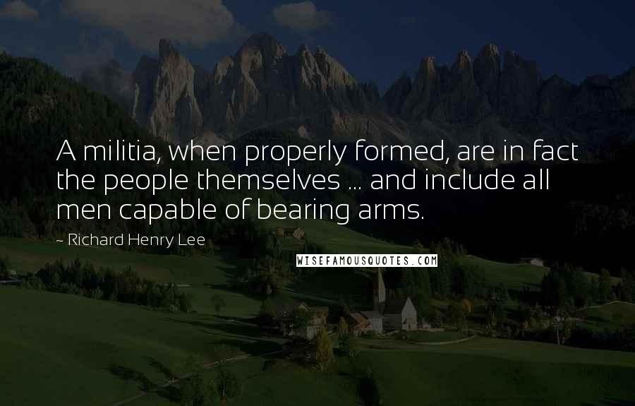 Richard Henry Lee Quotes: A militia, when properly formed, are in fact the people themselves ... and include all men capable of bearing arms.