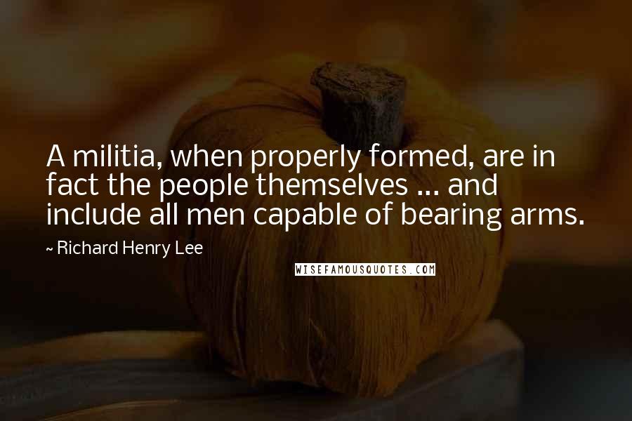 Richard Henry Lee Quotes: A militia, when properly formed, are in fact the people themselves ... and include all men capable of bearing arms.