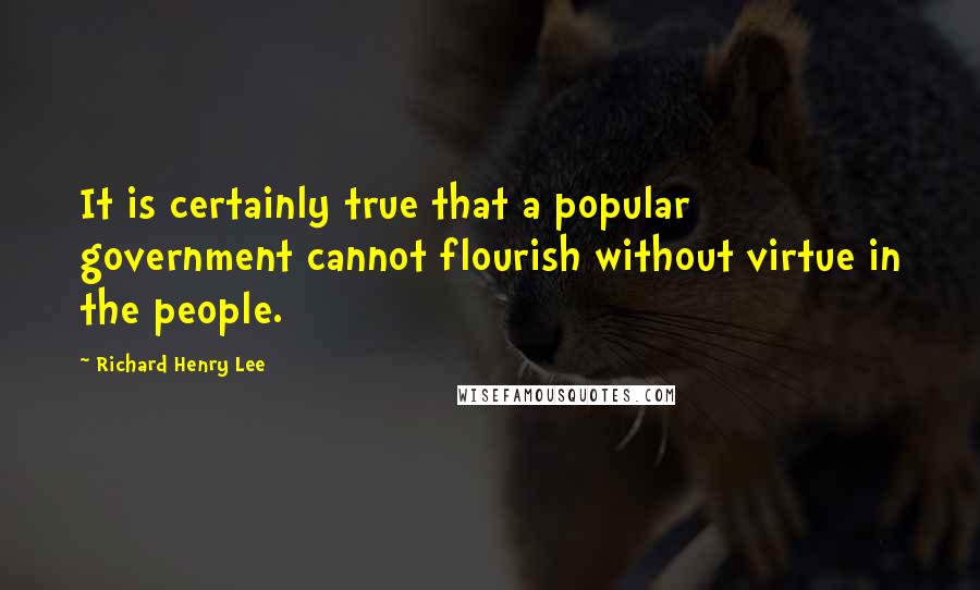 Richard Henry Lee Quotes: It is certainly true that a popular government cannot flourish without virtue in the people.