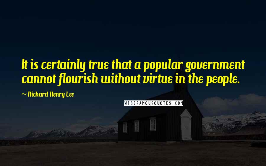 Richard Henry Lee Quotes: It is certainly true that a popular government cannot flourish without virtue in the people.