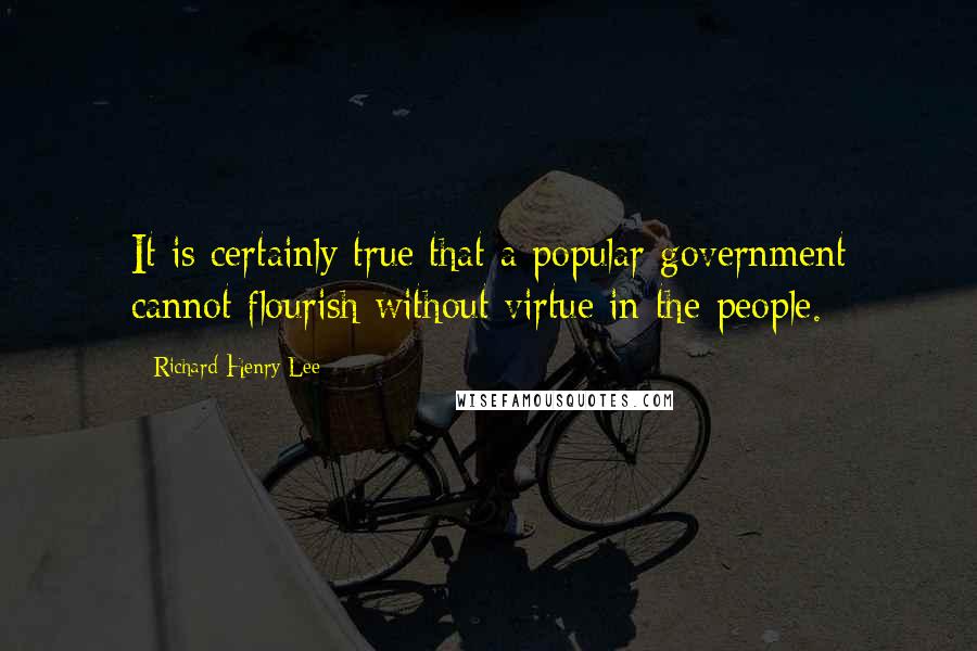 Richard Henry Lee Quotes: It is certainly true that a popular government cannot flourish without virtue in the people.