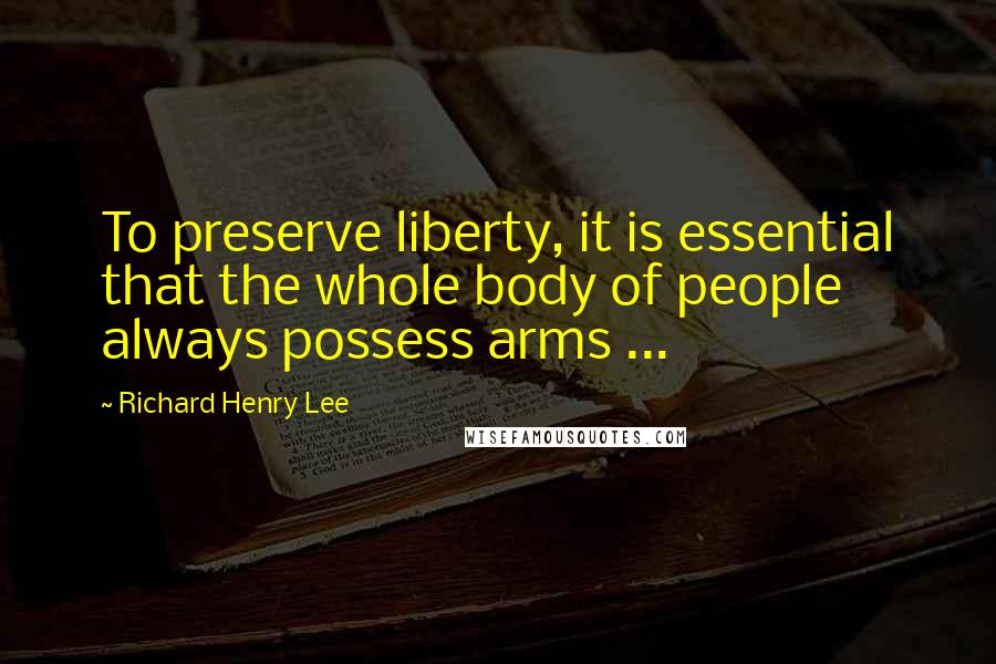 Richard Henry Lee Quotes: To preserve liberty, it is essential that the whole body of people always possess arms ...