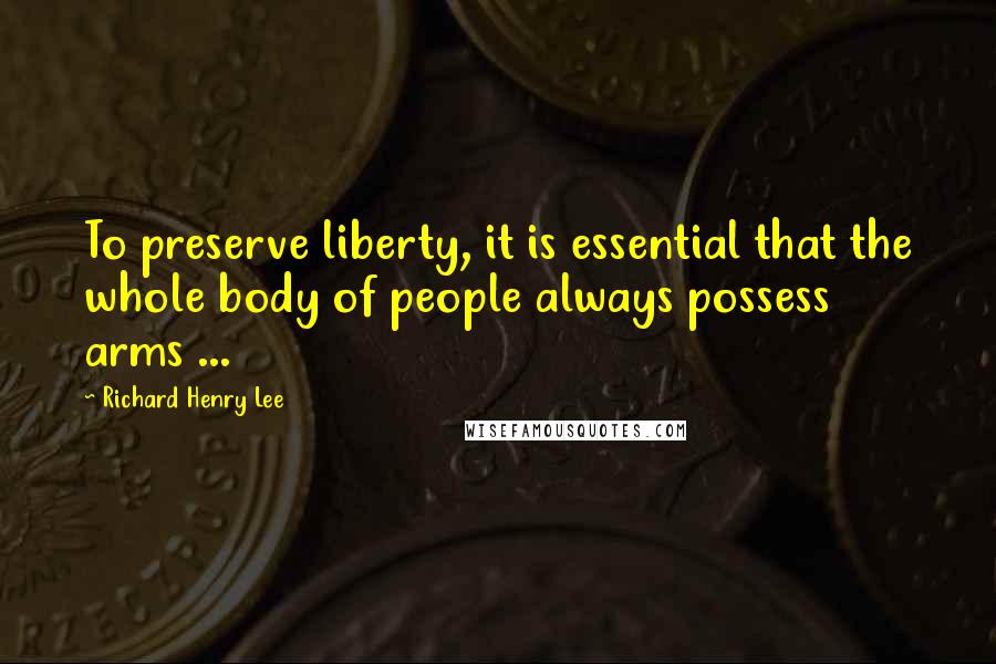 Richard Henry Lee Quotes: To preserve liberty, it is essential that the whole body of people always possess arms ...