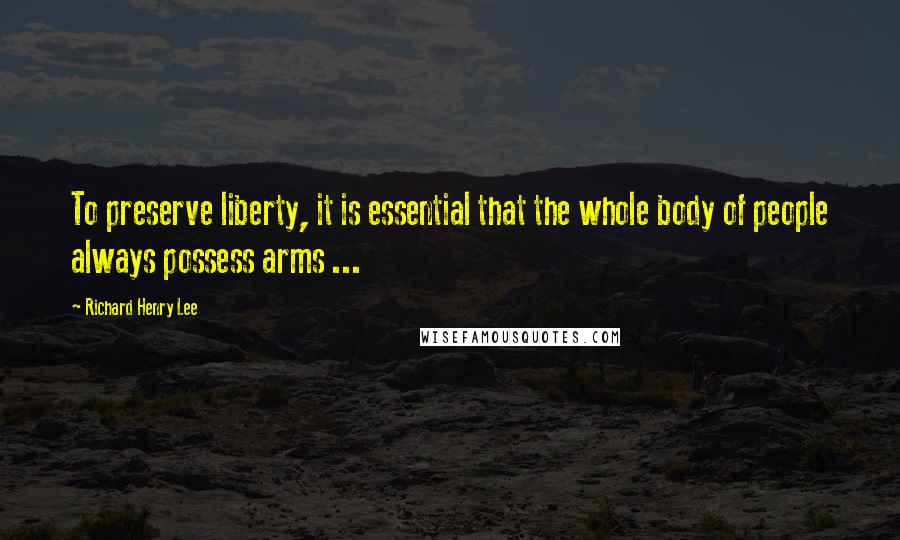 Richard Henry Lee Quotes: To preserve liberty, it is essential that the whole body of people always possess arms ...